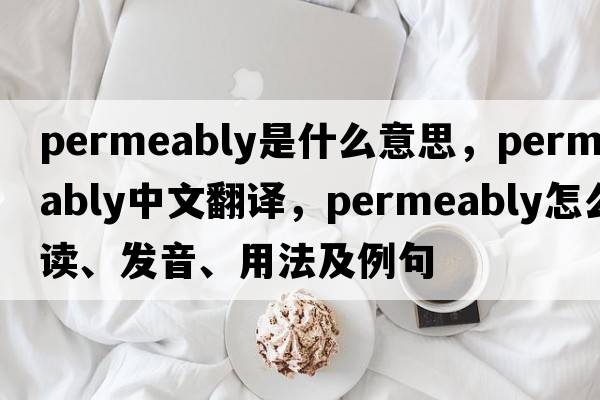 permeably是什么意思，permeably中文翻譯，permeably怎么讀、發(fā)音、用法及例句
