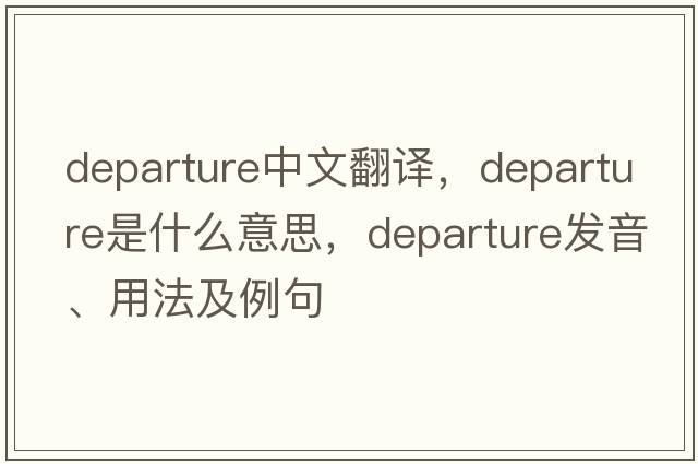 departure中文翻譯，departure是什么意思，departure發(fā)音、用法及例句