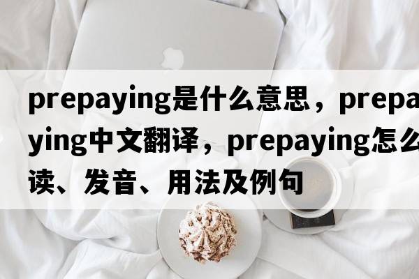 prepaying是什么意思，prepaying中文翻譯，prepaying怎么讀、發(fā)音、用法及例句