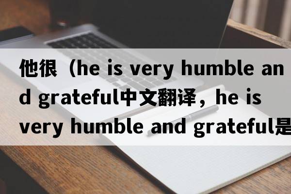 他很（he is very humble and grateful中文翻譯，he is very humble and grateful是什么意思，he is very humble and grat