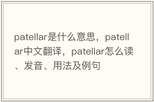 patellar是什么意思，patellar中文翻譯，patellar怎么讀、發(fā)音、用法及例句