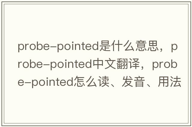 probe-pointed是什么意思，probe-pointed中文翻譯，probe-pointed怎么讀、發(fā)音、用法及例句