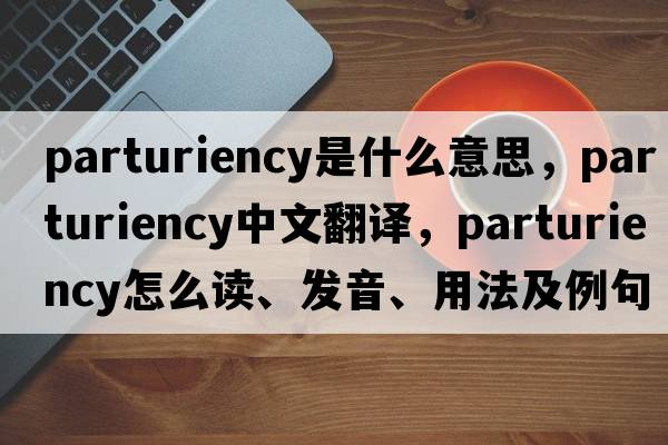 parturiency是什么意思，parturiency中文翻譯，parturiency怎么讀、發(fā)音、用法及例句