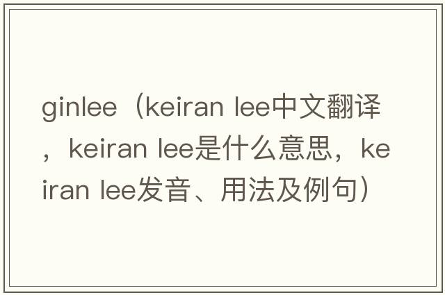 ginlee（keiran lee中文翻譯，keiran lee是什么意思，keiran lee發(fā)音、用法及例句）