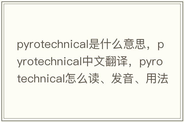 pyrotechnical是什么意思，pyrotechnical中文翻譯，pyrotechnical怎么讀、發(fā)音、用法及例句
