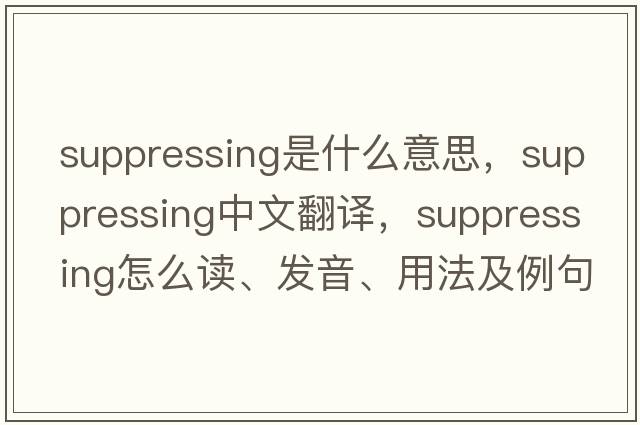 suppressing是什么意思，suppressing中文翻譯，suppressing怎么讀、發(fā)音、用法及例句