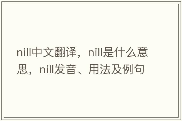 nill中文翻譯，nill是什么意思，nill發(fā)音、用法及例句