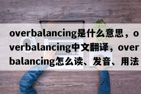 overbalancing是什么意思，overbalancing中文翻譯，overbalancing怎么讀、發(fā)音、用法及例句