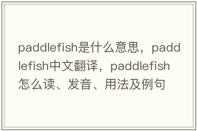 paddlefish是什么意思，paddlefish中文翻譯，paddlefish怎么讀、發(fā)音、用法及例句