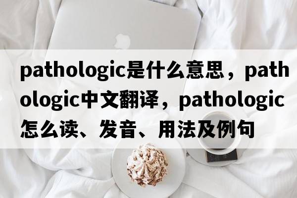 pathologic是什么意思，pathologic中文翻譯，pathologic怎么讀、發(fā)音、用法及例句