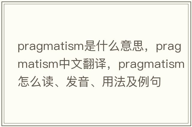pragmatism是什么意思，pragmatism中文翻譯，pragmatism怎么讀、發(fā)音、用法及例句