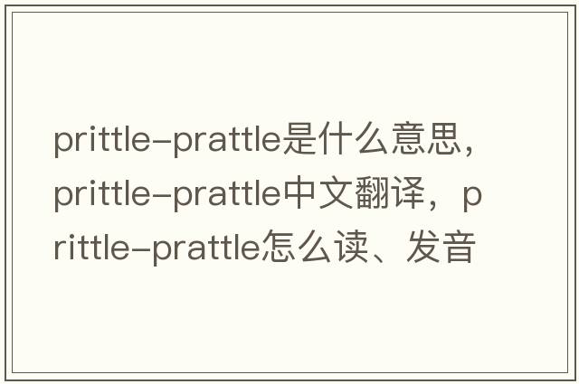 prittle-prattle是什么意思，prittle-prattle中文翻譯，prittle-prattle怎么讀、發(fā)音、用法及例句