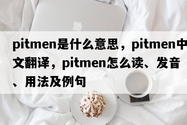pitmen是什么意思，pitmen中文翻譯，pitmen怎么讀、發(fā)音、用法及例句