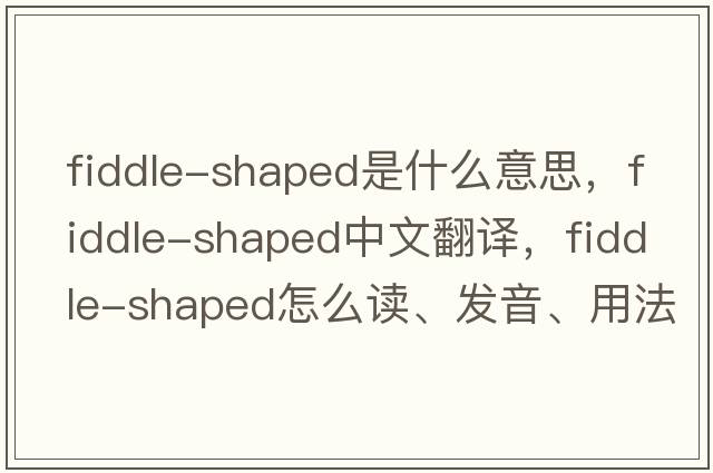 fiddle-shaped是什么意思，fiddle-shaped中文翻譯，fiddle-shaped怎么讀、發(fā)音、用法及例句