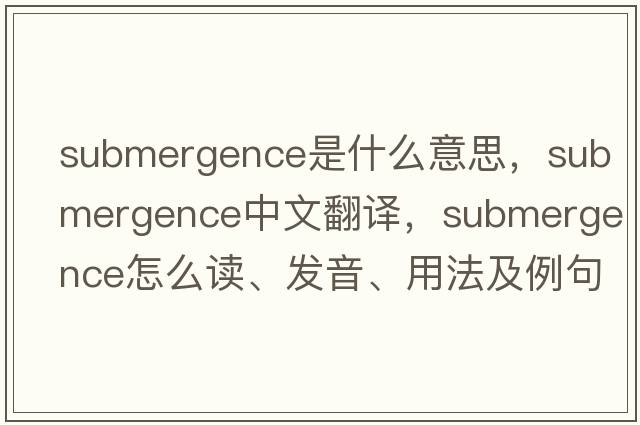 submergence是什么意思，submergence中文翻譯，submergence怎么讀、發(fā)音、用法及例句