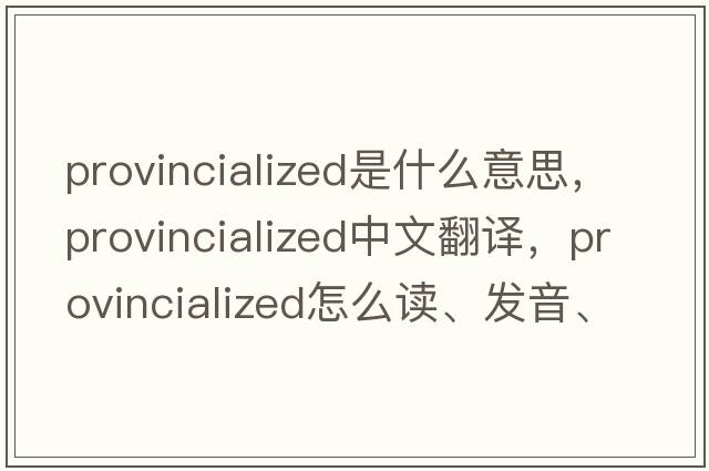 provincialized是什么意思，provincialized中文翻譯，provincialized怎么讀、發(fā)音、用法及例句
