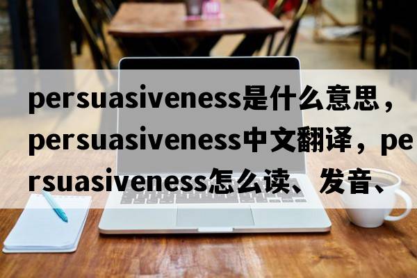 persuasiveness是什么意思，persuasiveness中文翻譯，persuasiveness怎么讀、發(fā)音、用法及例句