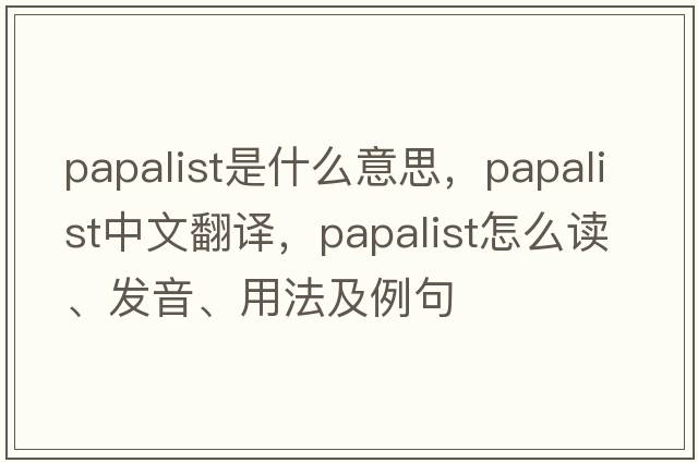papalist是什么意思，papalist中文翻譯，papalist怎么讀、發(fā)音、用法及例句