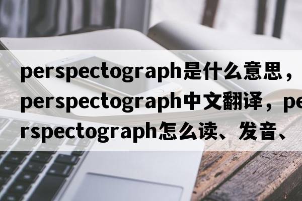 perspectograph是什么意思，perspectograph中文翻譯，perspectograph怎么讀、發(fā)音、用法及例句