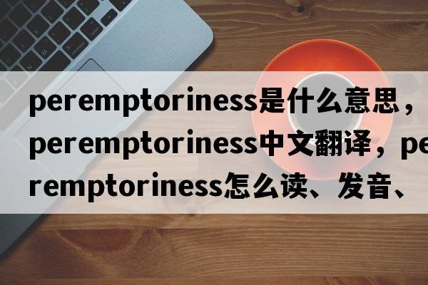 peremptoriness是什么意思，peremptoriness中文翻譯，peremptoriness怎么讀、發(fā)音、用法及例句