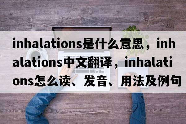 inhalations是什么意思，inhalations中文翻譯，inhalations怎么讀、發(fā)音、用法及例句