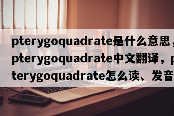 pterygoquadrate是什么意思，pterygoquadrate中文翻譯，pterygoquadrate怎么讀、發(fā)音、用法及例句