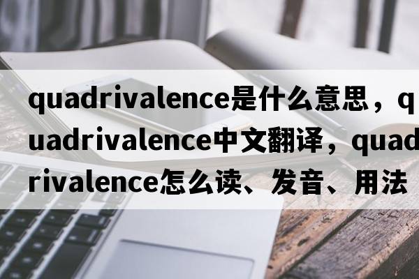 quadrivalence是什么意思，quadrivalence中文翻譯，quadrivalence怎么讀、發(fā)音、用法及例句