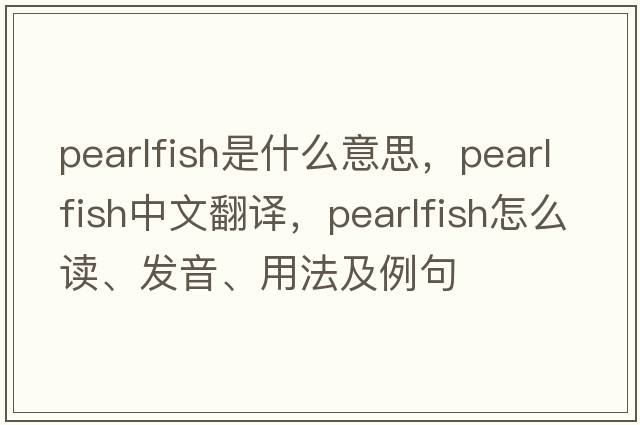 pearlfish是什么意思，pearlfish中文翻譯，pearlfish怎么讀、發(fā)音、用法及例句