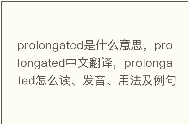 prolongated是什么意思，prolongated中文翻譯，prolongated怎么讀、發(fā)音、用法及例句
