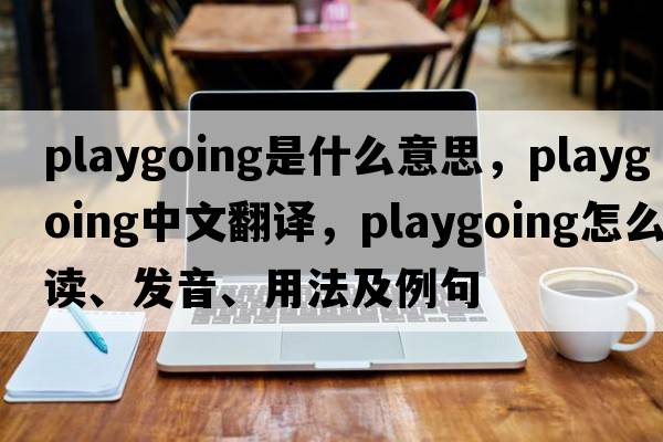 playgoing是什么意思，playgoing中文翻譯，playgoing怎么讀、發(fā)音、用法及例句