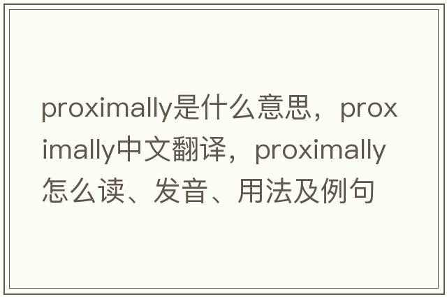 proximally是什么意思，proximally中文翻譯，proximally怎么讀、發(fā)音、用法及例句