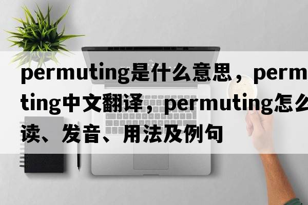 permuting是什么意思，permuting中文翻譯，permuting怎么讀、發(fā)音、用法及例句