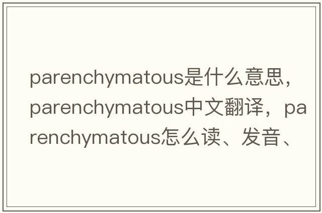 parenchymatous是什么意思，parenchymatous中文翻譯，parenchymatous怎么讀、發(fā)音、用法及例句