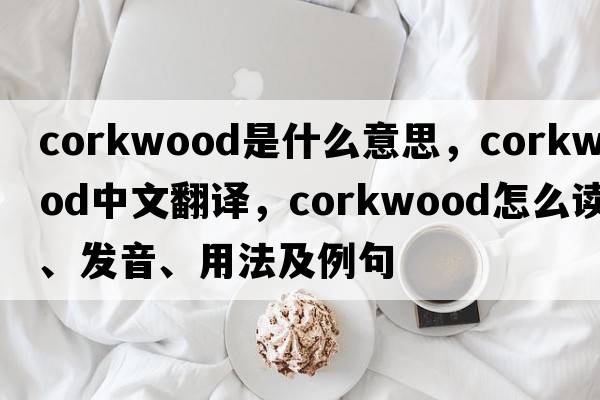 corkwood是什么意思，corkwood中文翻譯，corkwood怎么讀、發(fā)音、用法及例句