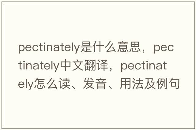 pectinately是什么意思，pectinately中文翻譯，pectinately怎么讀、發(fā)音、用法及例句