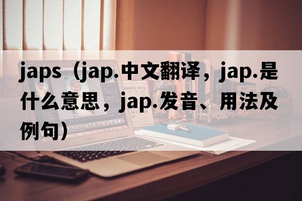 japs（jap.中文翻譯，jap.是什么意思，jap.發(fā)音、用法及例句）