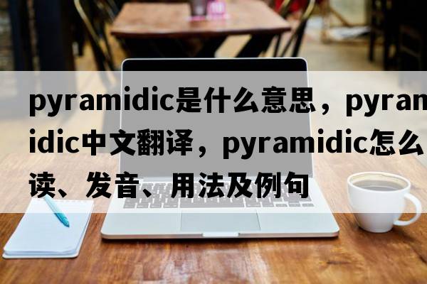 pyramidic是什么意思，pyramidic中文翻譯，pyramidic怎么讀、發(fā)音、用法及例句