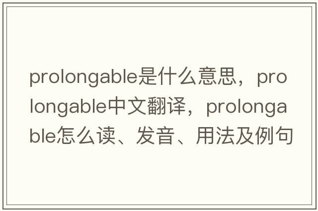 prolongable是什么意思，prolongable中文翻譯，prolongable怎么讀、發(fā)音、用法及例句