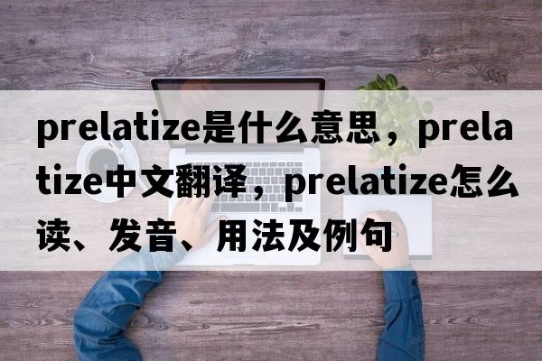 prelatize是什么意思，prelatize中文翻譯，prelatize怎么讀、發(fā)音、用法及例句