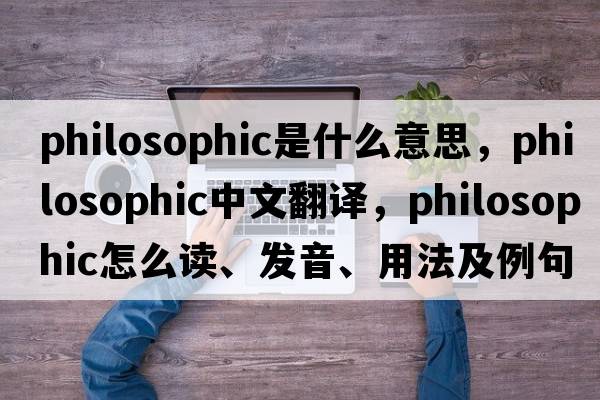 philosophic是什么意思，philosophic中文翻譯，philosophic怎么讀、發(fā)音、用法及例句