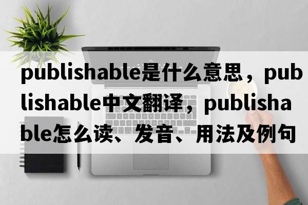 publishable是什么意思，publishable中文翻譯，publishable怎么讀、發(fā)音、用法及例句