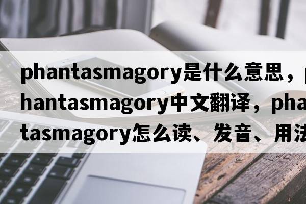 phantasmagory是什么意思，phantasmagory中文翻譯，phantasmagory怎么讀、發(fā)音、用法及例句