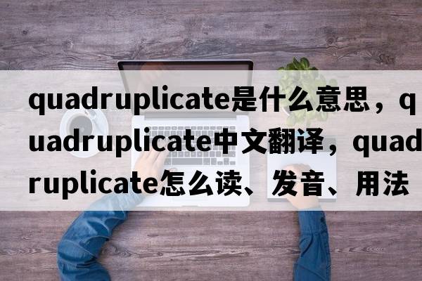 quadruplicate是什么意思，quadruplicate中文翻譯，quadruplicate怎么讀、發(fā)音、用法及例句