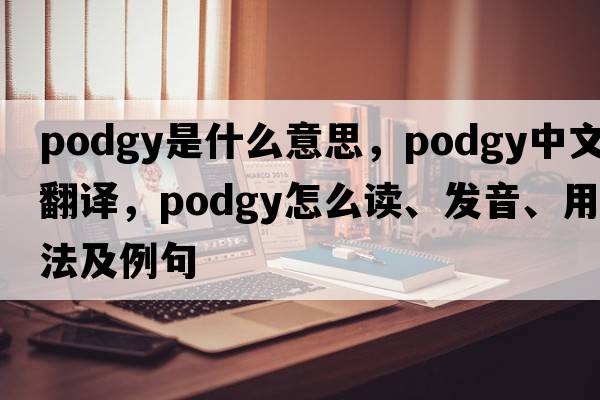podgy是什么意思，podgy中文翻譯，podgy怎么讀、發(fā)音、用法及例句