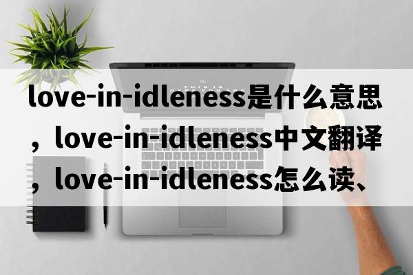 love-in-idleness是什么意思，love-in-idleness中文翻譯，love-in-idleness怎么讀、發(fā)音、用法及例句