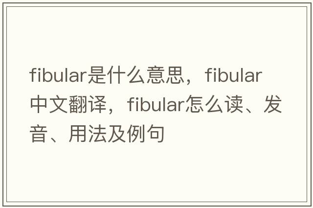 fibular是什么意思，fibular中文翻譯，fibular怎么讀、發(fā)音、用法及例句