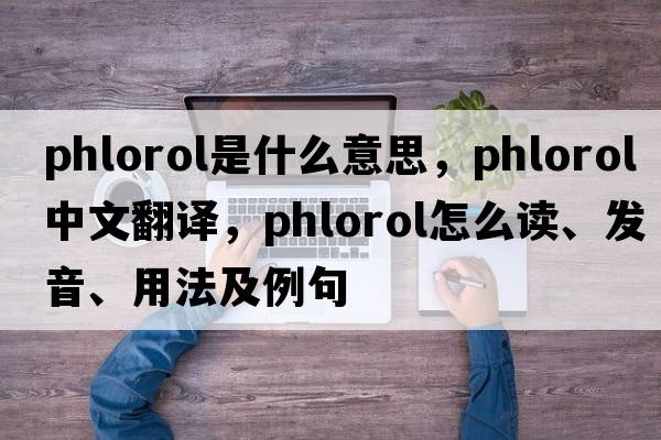 phlorol是什么意思，phlorol中文翻譯，phlorol怎么讀、發(fā)音、用法及例句