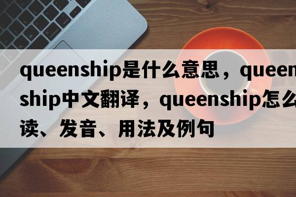 queenship是什么意思，queenship中文翻譯，queenship怎么讀、發(fā)音、用法及例句
