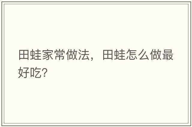 田蛙家常做法，田蛙怎么做最好吃？