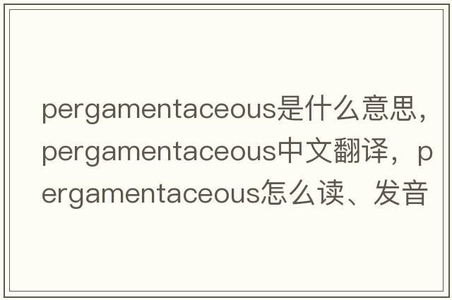 pergamentaceous是什么意思，pergamentaceous中文翻譯，pergamentaceous怎么讀、發(fā)音、用法及例句